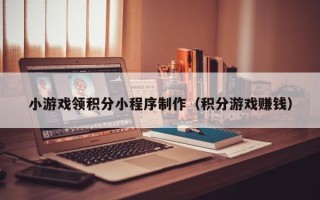 衡东小游戏领积分小程序制作（积分游戏赚钱）