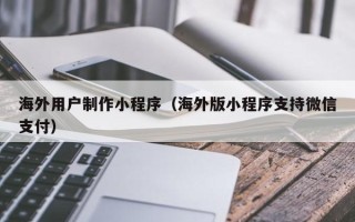 衡东海外用户制作小程序（海外版小程序支持微信支付）