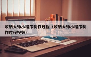 衡东收纳大师小程序制作过程（收纳大师小程序制作过程视频）