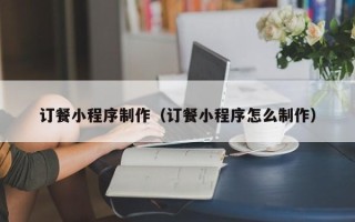 衡东订餐小程序制作（订餐小程序怎么制作）