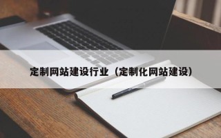 衡东定制网站建设行业（定制化网站建设）