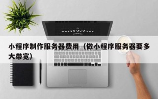 衡东小程序制作服务器费用（做小程序服务器要多大带宽）