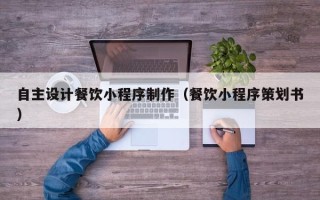 衡东自主设计餐饮小程序制作（餐饮小程序策划书）