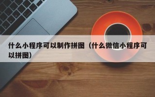 衡东什么小程序可以制作拼图（什么微信小程序可以拼图）