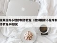衡东视频图库小程序制作教程（视频图库小程序制作教程手机版）