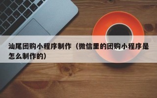 衡东汕尾团购小程序制作（微信里的团购小程序是怎么制作的）