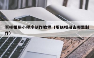 衡东蛋糕相册小程序制作教程（蛋糕相册去哪里制作）